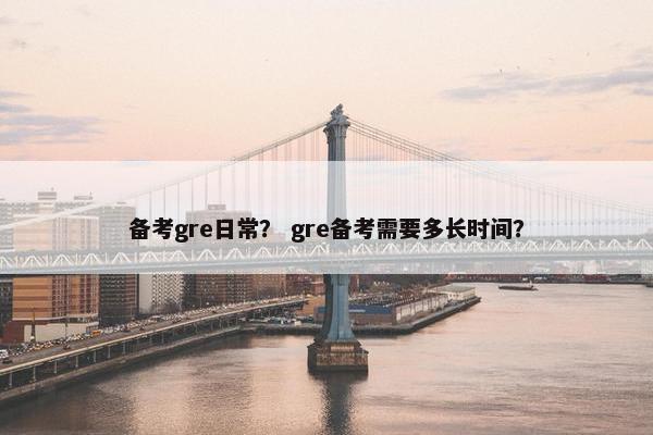 备考gre日常？ gre备考需要多长时间？