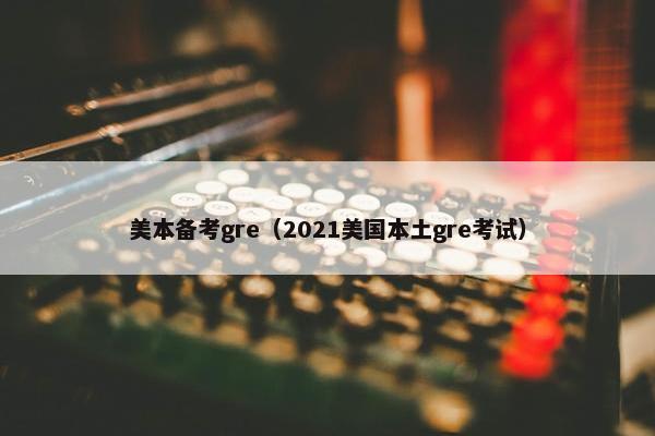 美本备考gre（2021美国本土gre考试）