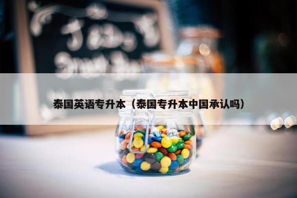 泰国英语专升本（泰国专升本中国承认吗）