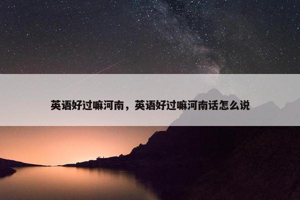 英语好过嘛河南，英语好过嘛河南话怎么说