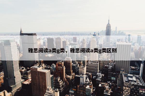 雅思阅读a类g类，雅思阅读a类g类区别