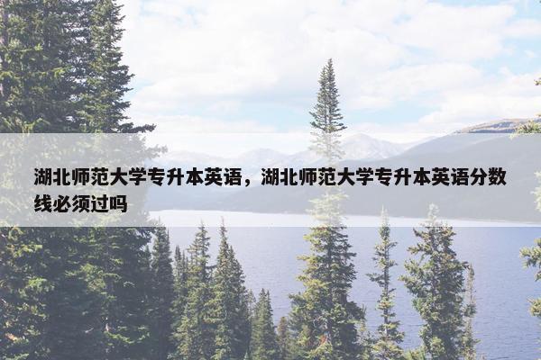 湖北师范大学专升本英语，湖北师范大学专升本英语分数线必须过吗