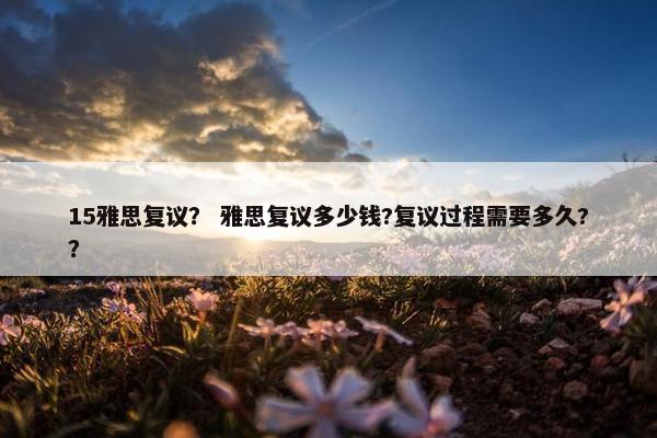 15雅思复议？ 雅思复议多少钱?复议过程需要多久?？