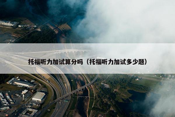 托福听力加试算分吗（托福听力加试多少题）