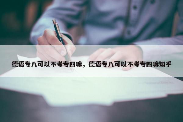 德语专八可以不考专四嘛，德语专八可以不考专四嘛知乎