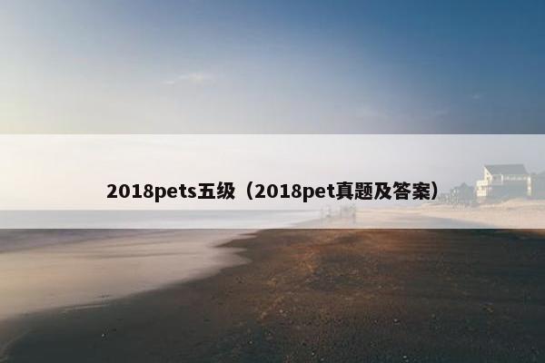 2018pets五级（2018pet真题及答案）