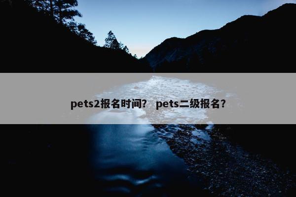 pets2报名时间？ pets二级报名？
