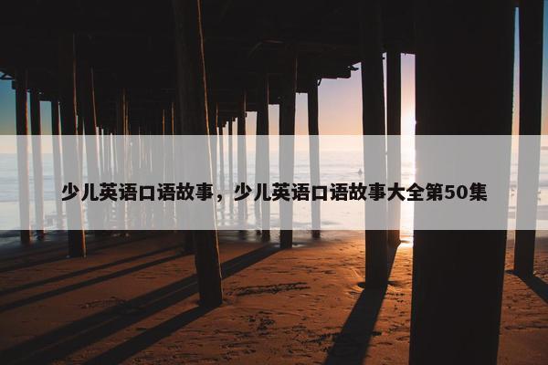 少儿英语口语故事，少儿英语口语故事大全第50集