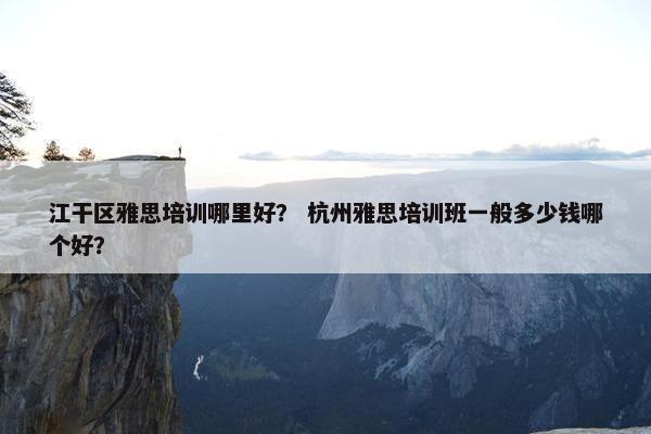江干区雅思培训哪里好？ 杭州雅思培训班一般多少钱哪个好？