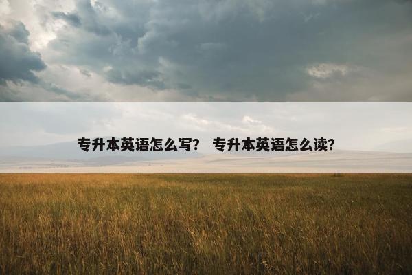 专升本英语怎么写？ 专升本英语怎么读？