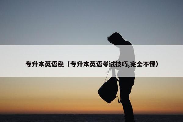 专升本英语稳（专升本英语考试技巧,完全不懂）
