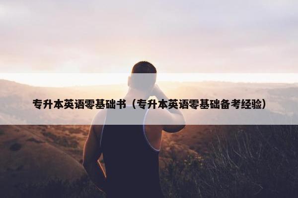 专升本英语零基础书（专升本英语零基础备考经验）