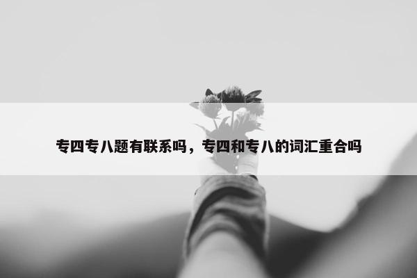 专四专八题有联系吗，专四和专八的词汇重合吗