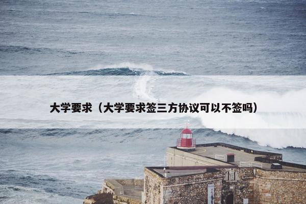 大学要求（大学要求签三方协议可以不签吗）