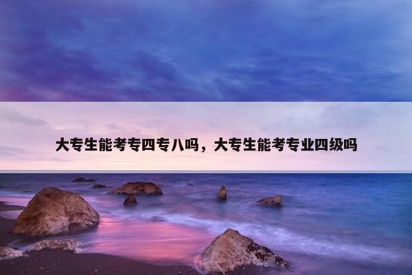 大专生能考专四专八吗，大专生能考专业四级吗