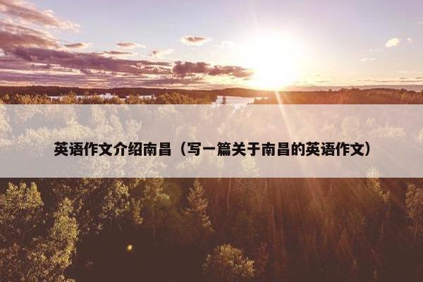 英语作文介绍南昌（写一篇关于南昌的英语作文）