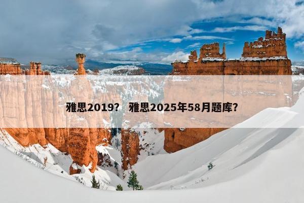 雅思2019？ 雅思2025年58月题库？