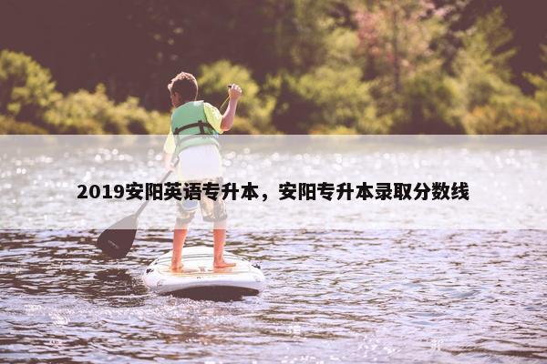 2019安阳英语专升本，安阳专升本录取分数线