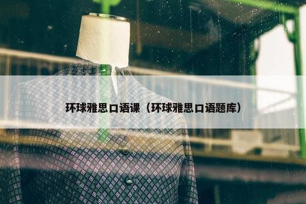 环球雅思口语课（环球雅思口语题库）