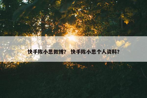 快手陈小思微博？ 快手陈小思个人资料？