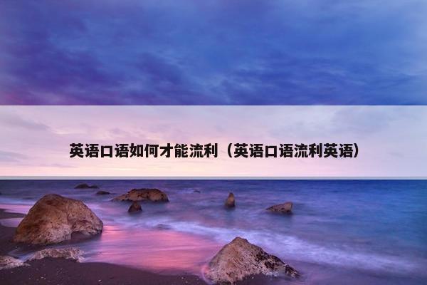 英语口语如何才能流利（英语口语流利英语）