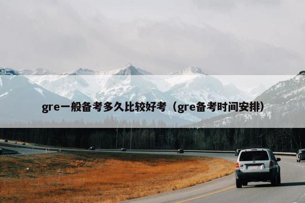 gre一般备考多久比较好考（gre备考时间安排）