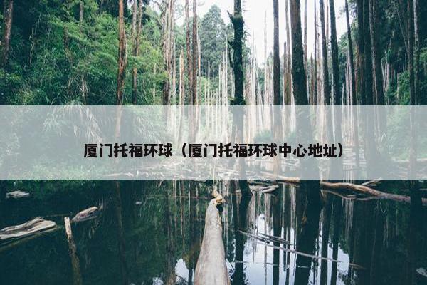 厦门托福环球（厦门托福环球中心地址）