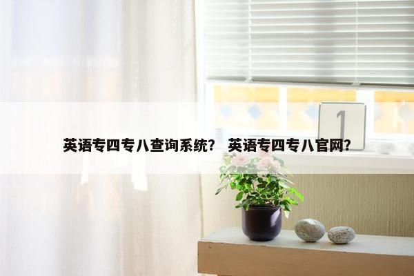 英语专四专八查询系统？ 英语专四专八官网？