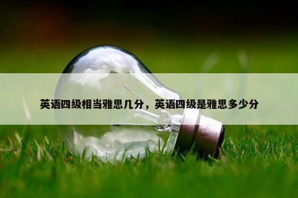 英语四级相当雅思几分，英语四级是雅思多少分