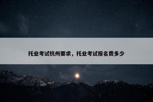 托业考试杭州要求，托业考试报名费多少