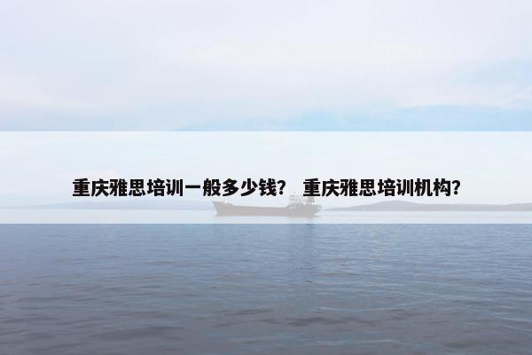 重庆雅思培训一般多少钱？ 重庆雅思培训机构？
