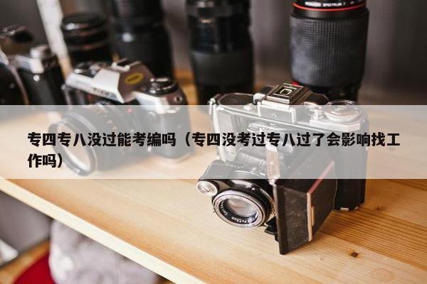 专四专八没过能考编吗（专四没考过专八过了会影响找工作吗）