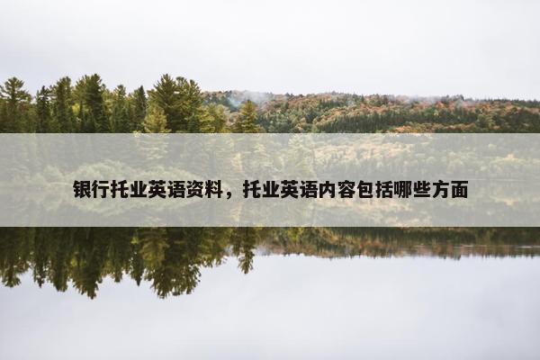 银行托业英语资料，托业英语内容包括哪些方面