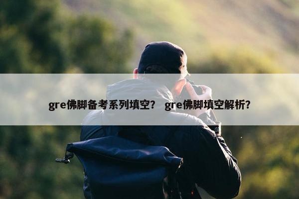 gre佛脚备考系列填空？ gre佛脚填空解析？