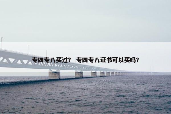 专四专八买过？ 专四专八证书可以买吗？