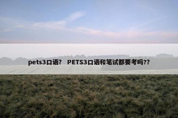 pets3口语？ PETS3口语和笔试都要考吗?？