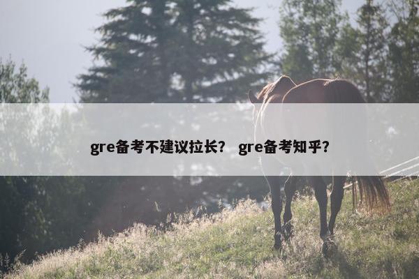 gre备考不建议拉长？ gre备考知乎？