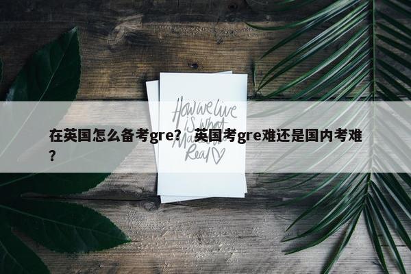 在英国怎么备考gre？ 英国考gre难还是国内考难？