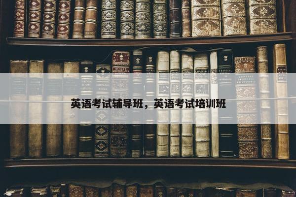 英语考试辅导班，英语考试培训班