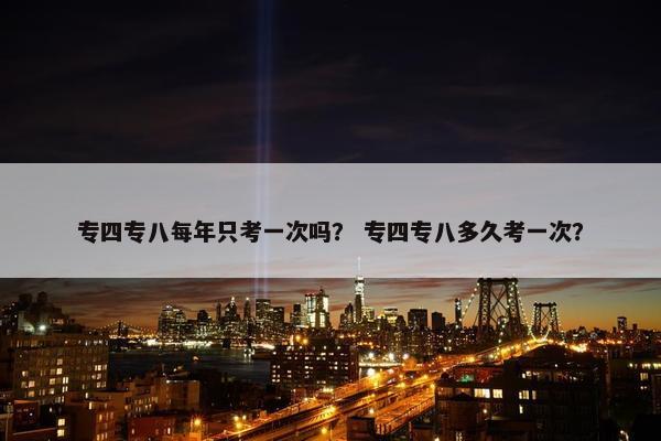 专四专八每年只考一次吗？ 专四专八多久考一次？