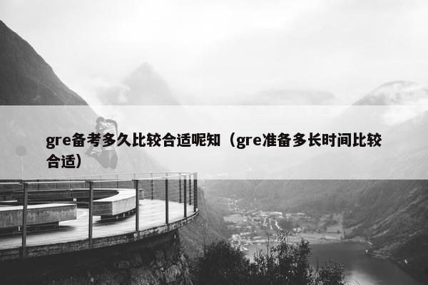 gre备考多久比较合适呢知（gre准备多长时间比较合适）