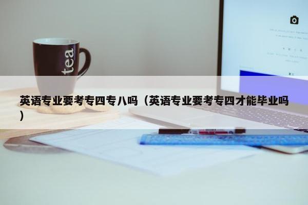英语专业要考专四专八吗（英语专业要考专四才能毕业吗）