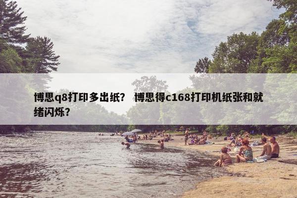 博思q8打印多出纸？ 博思得c168打印机纸张和就绪闪烁？