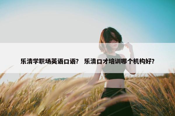 乐清学职场英语口语？ 乐清口才培训哪个机构好？