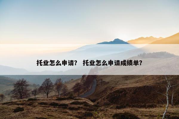 托业怎么申请？ 托业怎么申请成绩单？