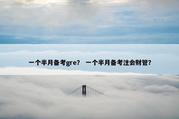 一个半月备考gre？ 一个半月备考注会财管？
