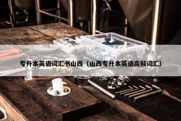 专升本英语词汇书山西（山西专升本英语高频词汇）