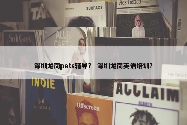 深圳龙岗pets辅导？ 深圳龙岗英语培训？