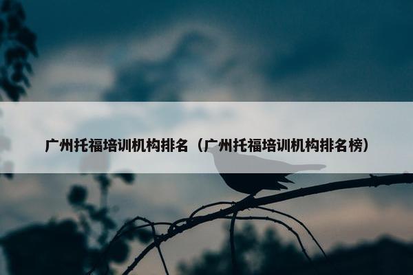 广州托福培训机构排名（广州托福培训机构排名榜）