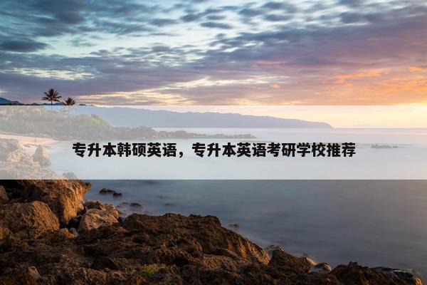 专升本韩硕英语，专升本英语考研学校推荐